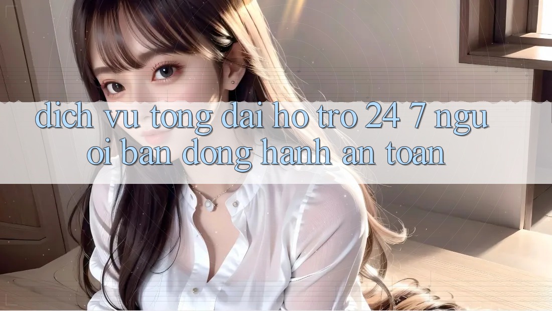 Dịch Vụ Tổng đài hỗ trợ 24/7 - Người Bạn Đồng Hành An toàn