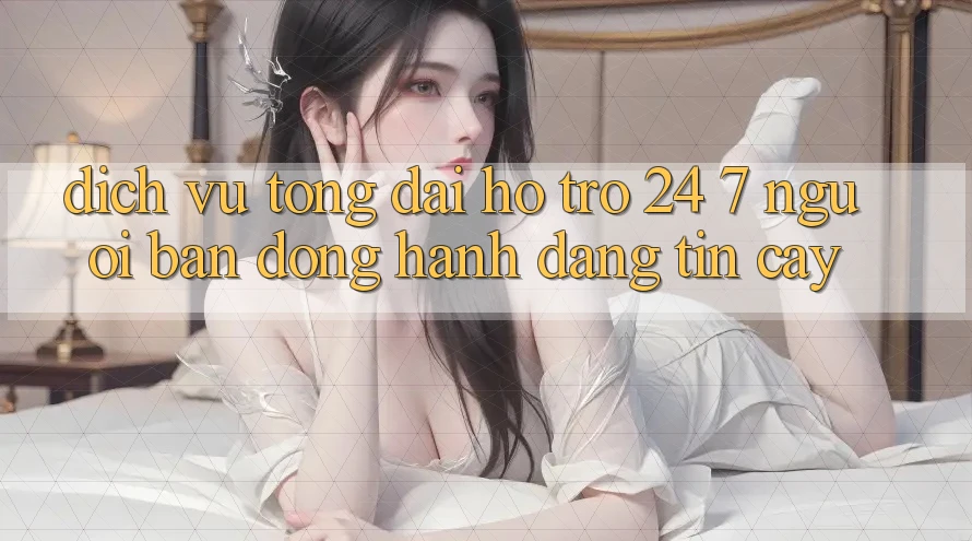 Dịch Vụ Tổng đài hỗ trợ 24/7 - Người Bạn Đồng Hành Đáng Tin Cậy