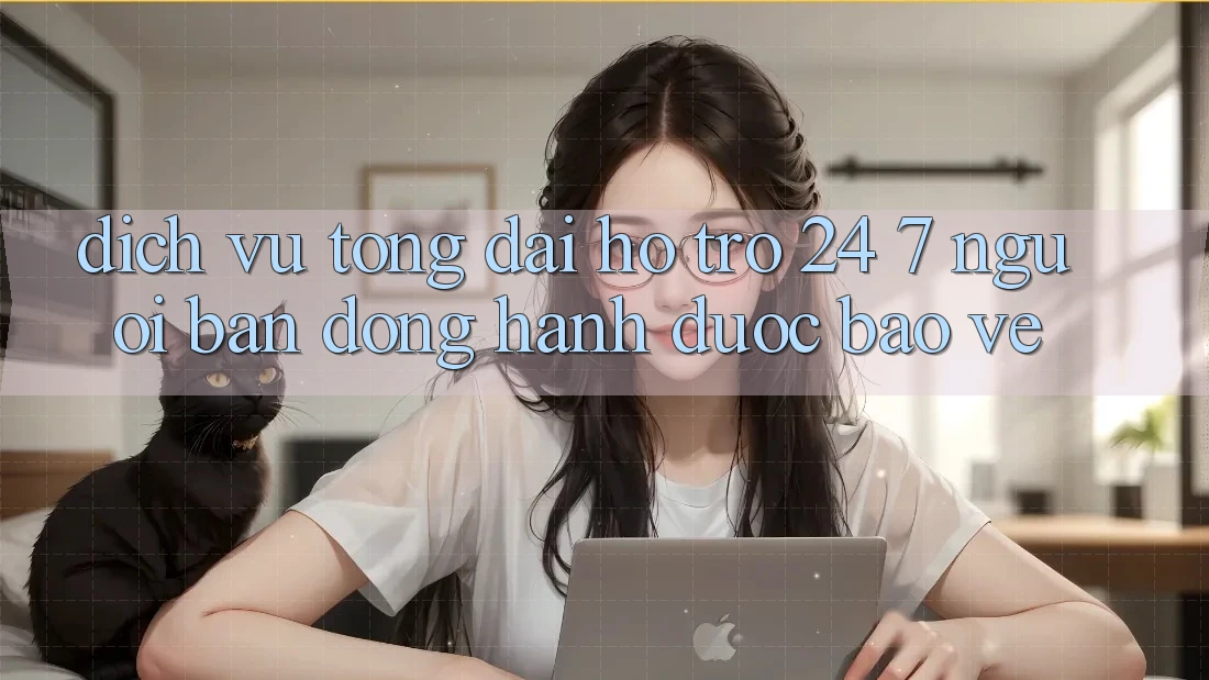 Dịch Vụ Tổng đài hỗ trợ 24/7 - Người Bạn Đồng Hành Được bảo vệ