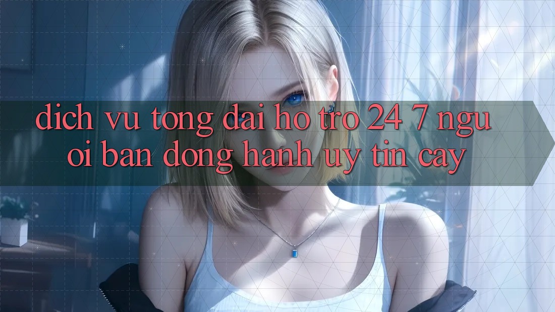 Dịch Vụ Tổng đài hỗ trợ 24/7 - Người Bạn Đồng Hành Uy tín cậy