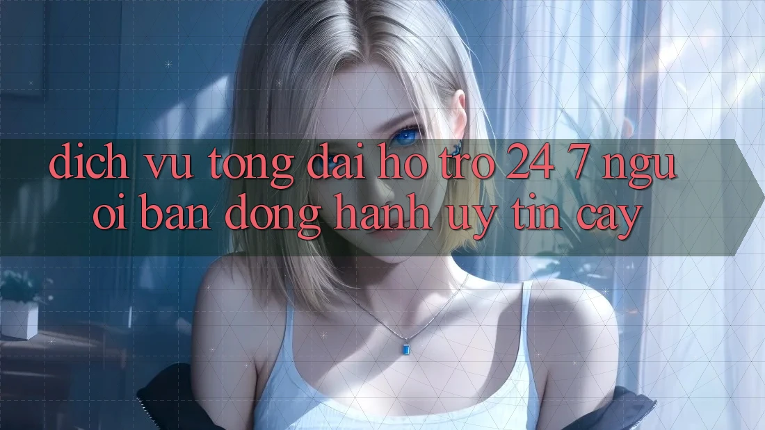 Dịch Vụ Tổng đài hỗ trợ 24/7 - Người Bạn Đồng Hành Uy tín Cậy