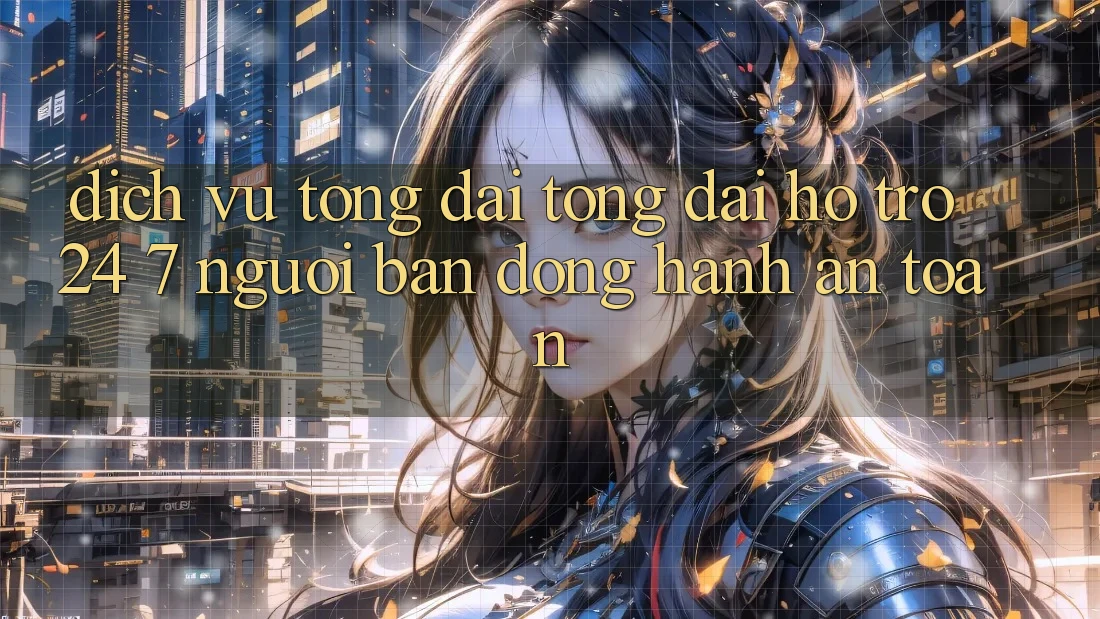 Dịch Vụ Tổng đài tổng đài hỗ trợ 24/7 - Người Bạn Đồng Hành An toàn