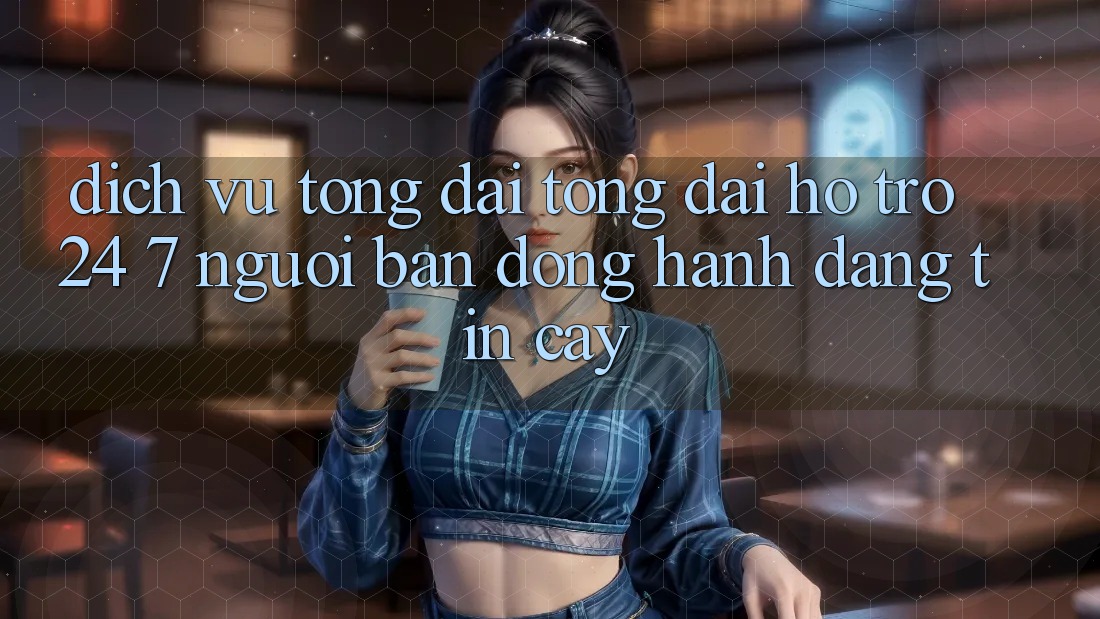 Dịch Vụ Tổng đài tổng đài hỗ trợ 24/7 - Người Bạn Đồng Hành Đáng Tin Cậy