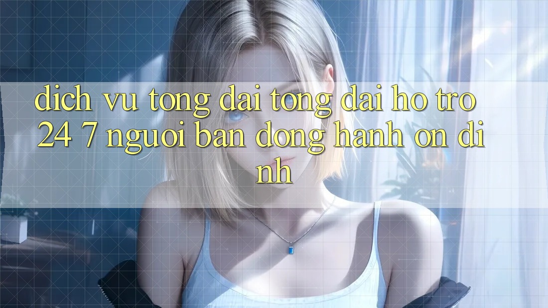 Dịch Vụ Tổng đài tổng đài hỗ trợ 24/7 - Người Bạn Đồng Hành Ổn định