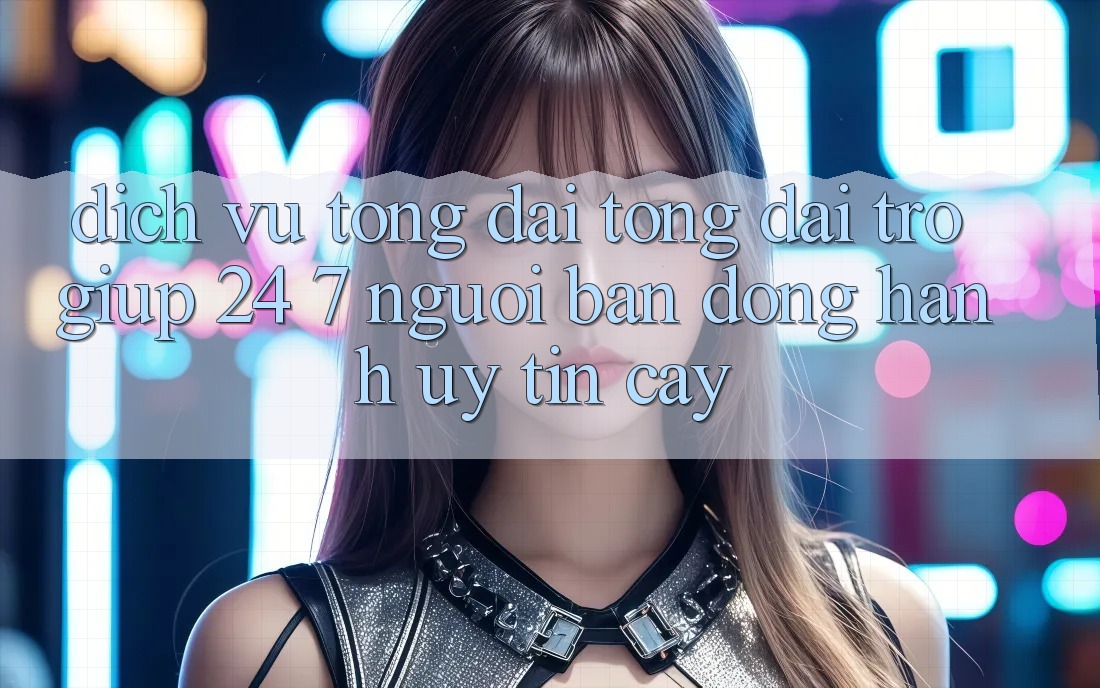 Dịch Vụ Tổng đài tổng đài trợ giúp 24/7 - Người Bạn Đồng Hành Uy tín Cậy