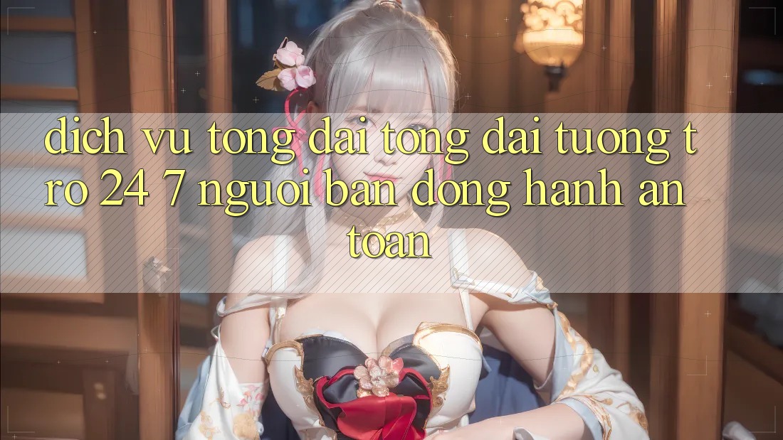 Dịch Vụ Tổng đài tổng đài tương trợ 24/7 - Người Bạn Đồng Hành An toàn