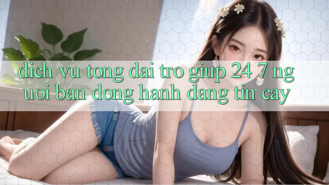 Dịch Vụ Tổng đài trợ giúp 24/7 - Người Bạn Đồng Hành Đáng Tin Cậy