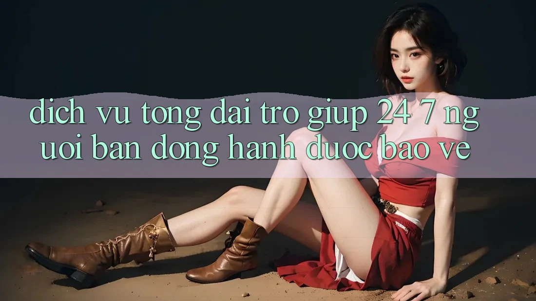 Dịch Vụ Tổng đài trợ giúp 24/7 - Người Bạn Đồng Hành Được bảo vệ