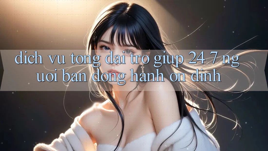 Dịch Vụ Tổng đài trợ giúp 24/7 - Người Bạn Đồng Hành Ổn định