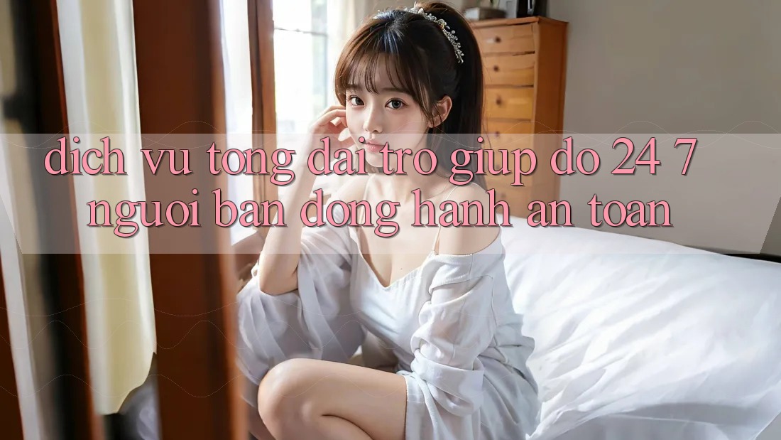 Dịch Vụ Tổng đài trợ giúp đỡ 24/7 - Người Bạn Đồng Hành An toàn