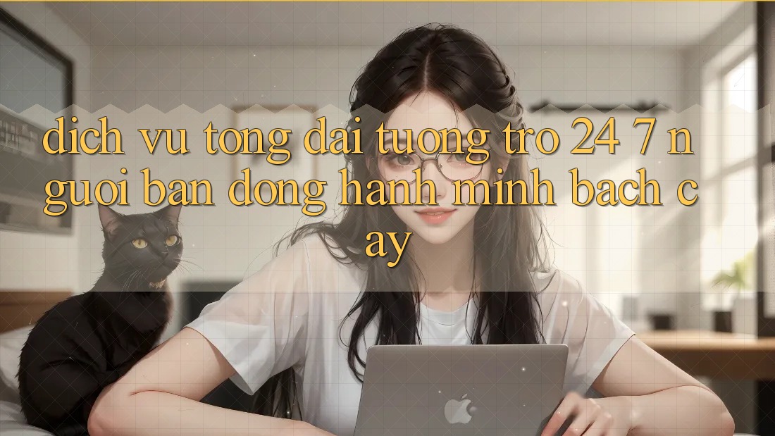 Dịch Vụ Tổng đài tương trợ 24/7 - Người Bạn Đồng Hành Minh bạch Cậy