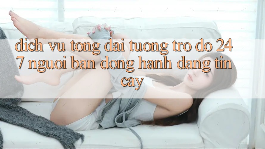 Dịch Vụ Tổng đài tương trợ đỡ 24/7 - Người Bạn Đồng Hành Đáng Tin Cậy