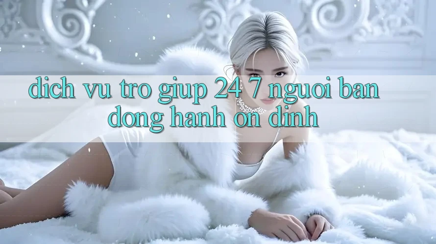 Dịch Vụ Trợ giúp 24/7 - Người Bạn Đồng Hành Ổn định