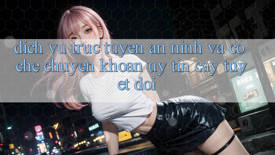 Dịch vụ trực tuyến An ninh Và Cơ Chế Chuyển khoản Uy tín cậy Tuyệt Đối
