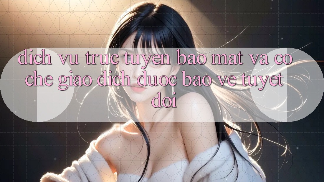 Dịch vụ trực tuyến Bảo Mật Và Cơ Chế Giao Dịch Được bảo vệ Tuyệt Đối