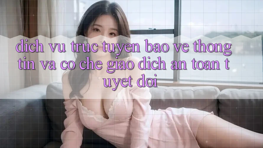Dịch vụ trực tuyến Bảo vệ thông tin Và Cơ Chế Giao Dịch An Toàn Tuyệt Đối