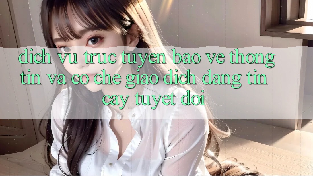 Dịch vụ trực tuyến Bảo vệ thông tin Và Cơ Chế Giao dịch Đáng tin cậy Tuyệt Đối