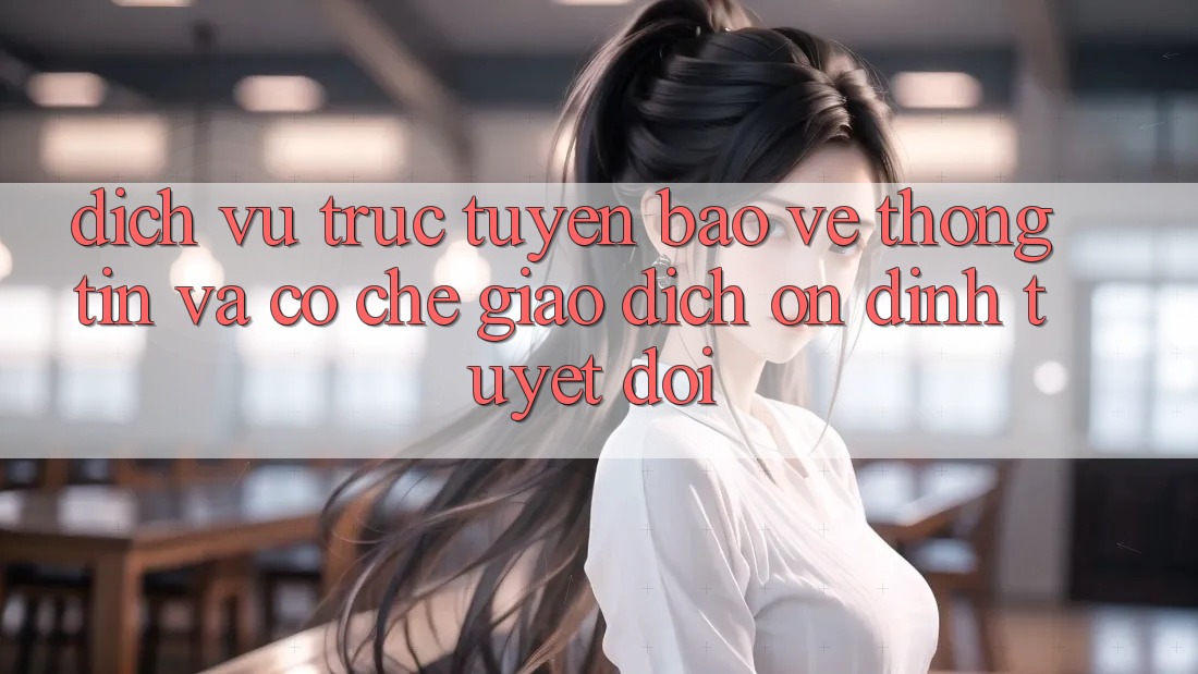 Dịch vụ trực tuyến Bảo vệ thông tin Và Cơ Chế Giao Dịch Ổn định Tuyệt Đối