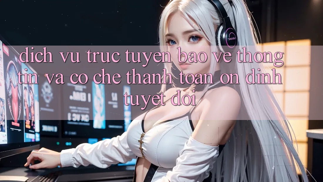 Dịch vụ trực tuyến Bảo vệ thông tin Và Cơ Chế Thanh toán Ổn định Tuyệt Đối