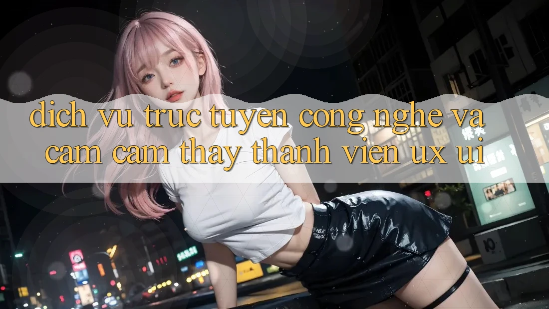 Dịch vụ trực tuyến Công Nghệ Và Cảm cảm thấy Thành viên (UX/UI)
