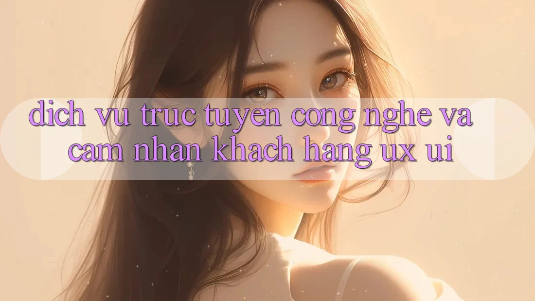 Dịch vụ trực tuyến Công Nghệ Và Cảm nhận Khách hàng (UX/UI)