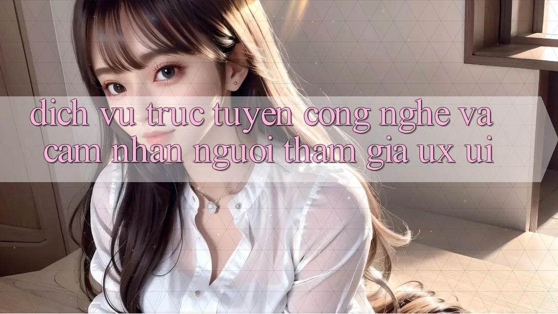 Dịch vụ trực tuyến Công Nghệ Và Cảm nhận Người tham gia (UX/UI)