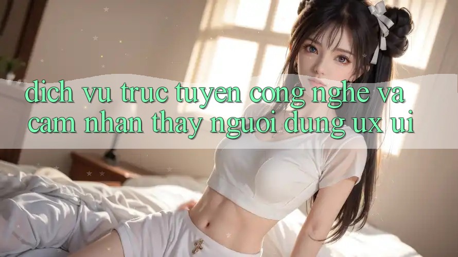 Dịch vụ trực tuyến Công Nghệ Và Cảm nhận thấy Người Dùng (UX/UI)
