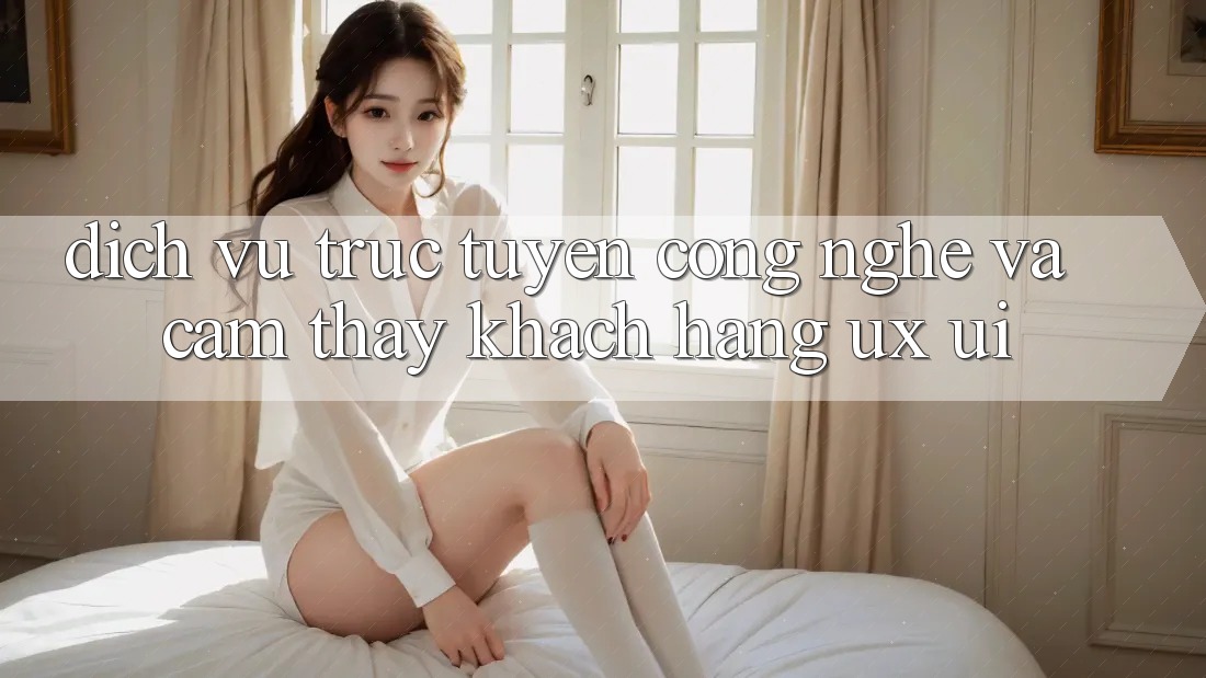 Dịch vụ trực tuyến Công Nghệ Và Cảm thấy Khách hàng (UX/UI)