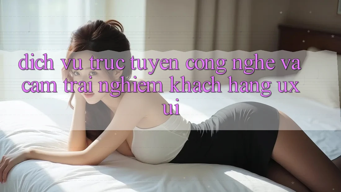 Dịch vụ trực tuyến Công Nghệ Và Cảm trải nghiệm Khách hàng (UX/UI)