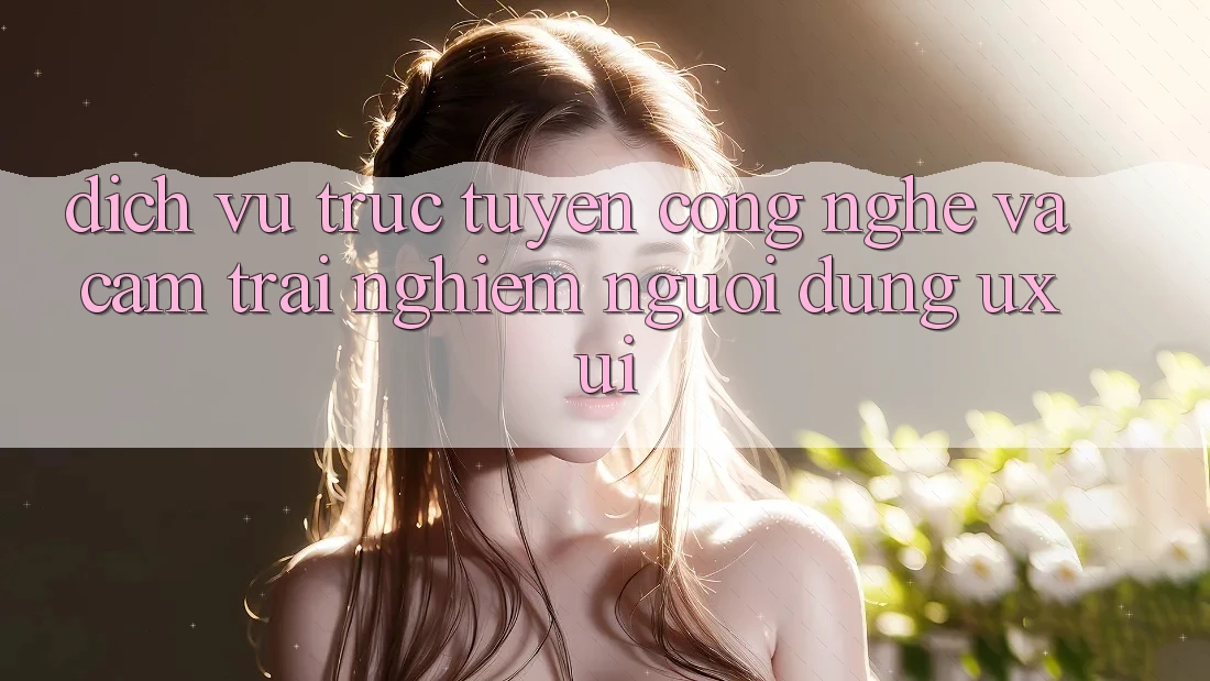 Dịch vụ trực tuyến Công Nghệ Và Cảm trải nghiệm Người dùng (UX/UI)