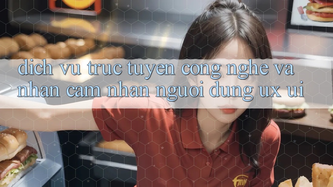Dịch vụ trực tuyến Công Nghệ Và Nhận cảm nhận Người dùng (UX/UI)