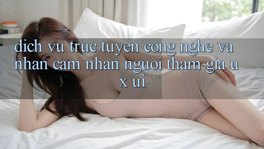 Dịch vụ trực tuyến Công Nghệ Và Nhận cảm nhận Người tham gia (UX/UI)