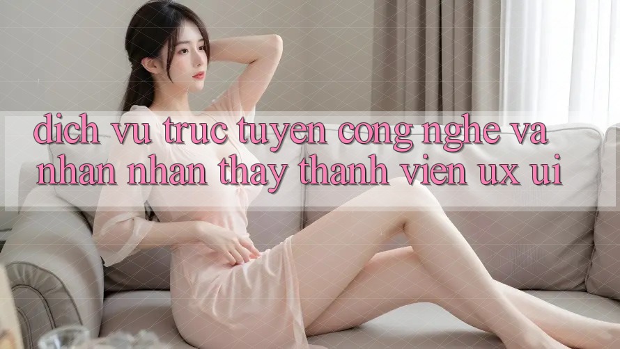 Dịch vụ trực tuyến Công Nghệ Và Nhận nhận thấy Thành viên (UX/UI)