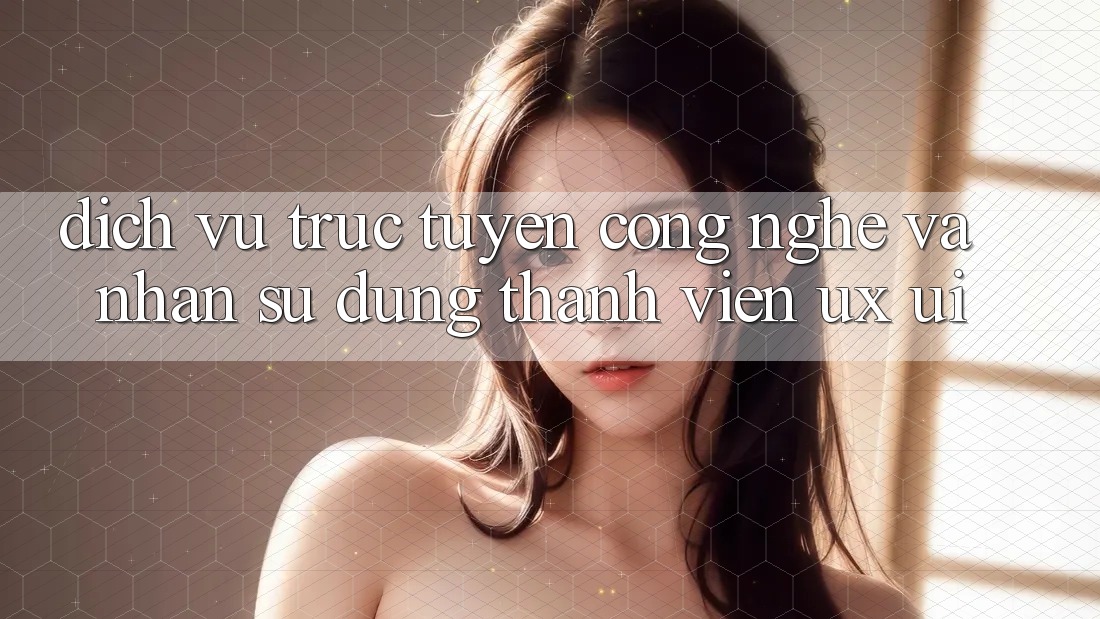 Dịch vụ trực tuyến Công Nghệ Và Nhận sử dụng Thành viên (UX/UI)
