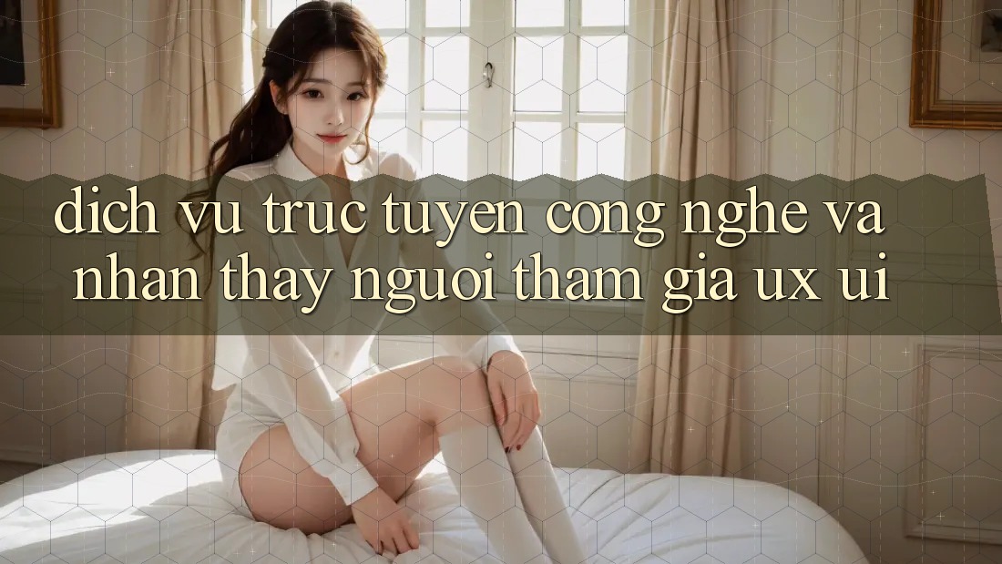 Dịch vụ trực tuyến Công Nghệ Và Nhận thấy Người tham gia (UX/UI)