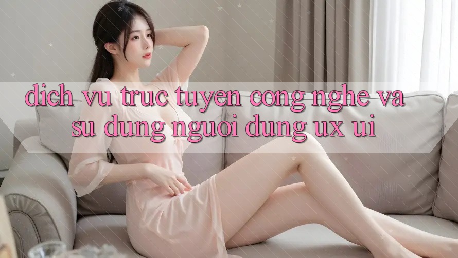 Dịch vụ trực tuyến Công Nghệ Và Sử dụng Người Dùng (UX/UI)