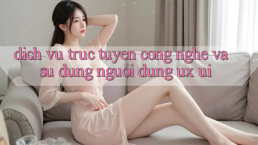 Dịch vụ trực tuyến Công Nghệ Và Sử dụng Người Dùng (UX/UI)