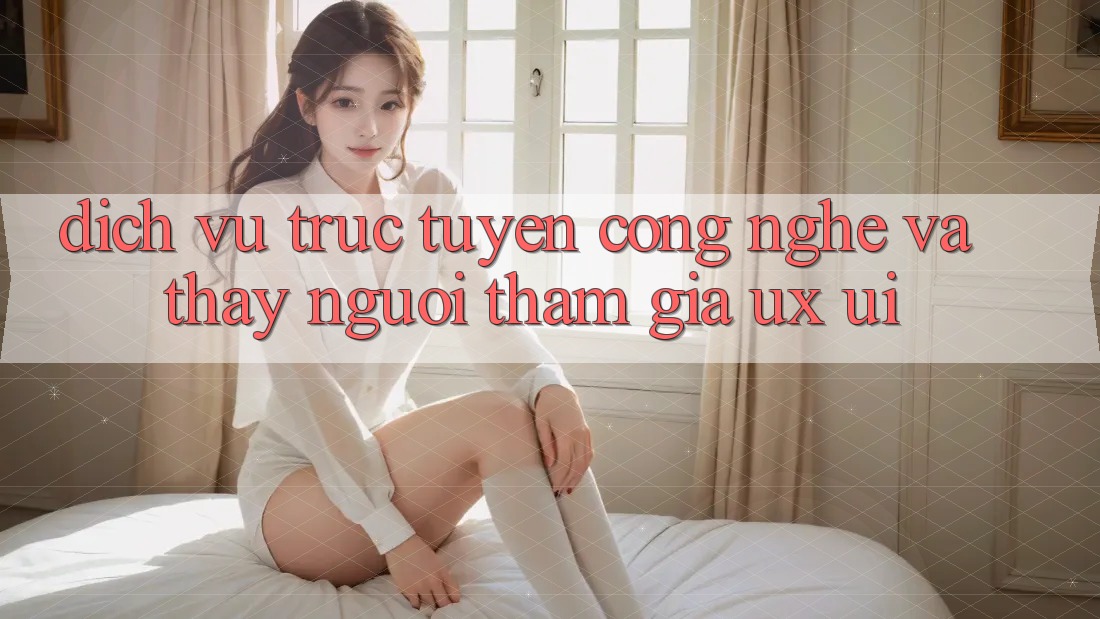 Dịch vụ trực tuyến Công Nghệ Và Thấy Người tham gia (UX/UI)