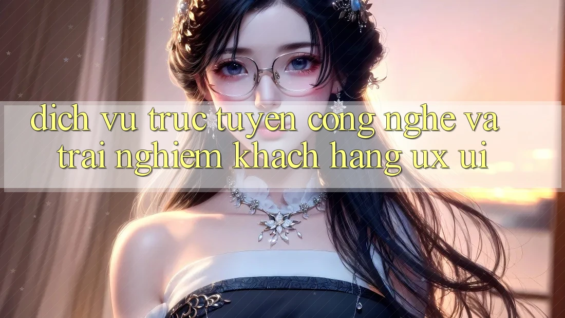 Dịch vụ trực tuyến Công Nghệ Và Trải Nghiệm Khách hàng (UX/UI)