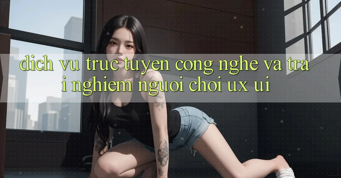 Dịch vụ trực tuyến Công Nghệ Và Trải Nghiệm Người chơi (UX/UI)