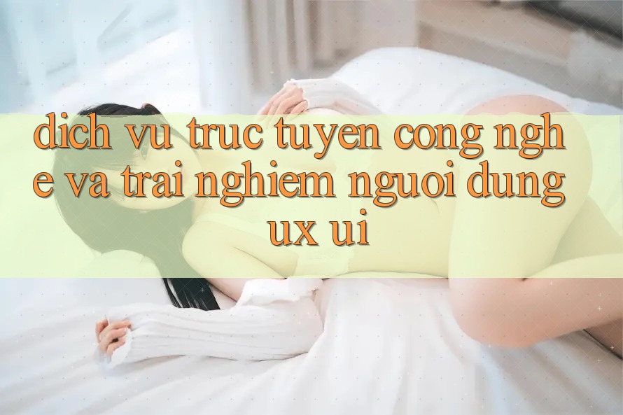 Dịch vụ trực tuyến Công Nghệ Và Trải Nghiệm Người Dùng (UX/UI)