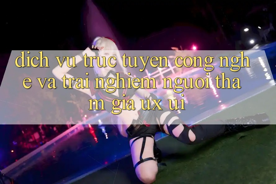 Dịch vụ trực tuyến Công Nghệ Và Trải Nghiệm Người tham gia (UX/UI)