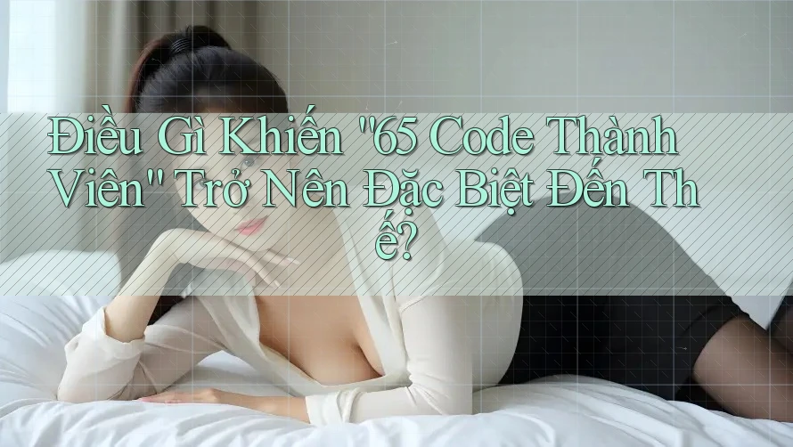 Điều Gì Khiến “65 Code Thành Viên” Trở Nên Đặc Biệt Đến Thế?