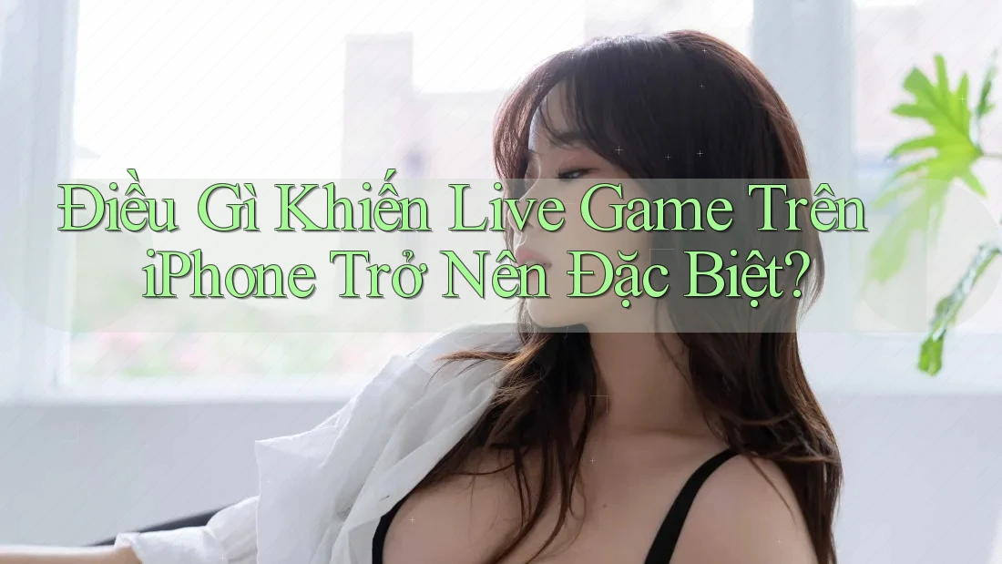 Điều Gì Khiến Live Game Trên iPhone Trở Nên Đặc Biệt?