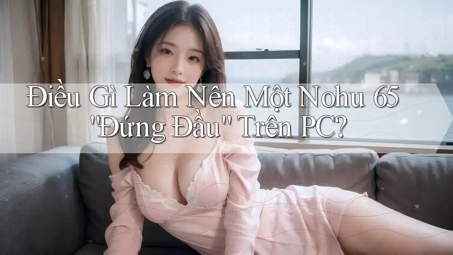 Điều Gì Làm Nên Một Nohu 65 “Đứng Đầu” Trên PC?