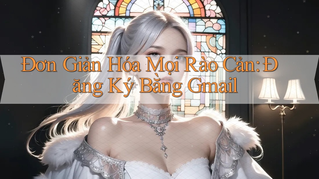 Đơn Giản Hóa Mọi Rào Cản: Đăng Ký Bằng Gmail