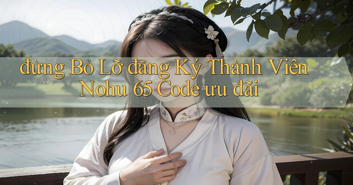 đừng bỏ lỡ đăng ký thành viên nohu 65 code ưu đãi