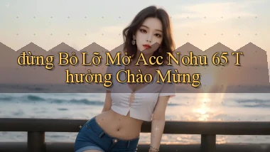 đừng bỏ lỡ mở acc nohu 65 thưởng chào mừng
