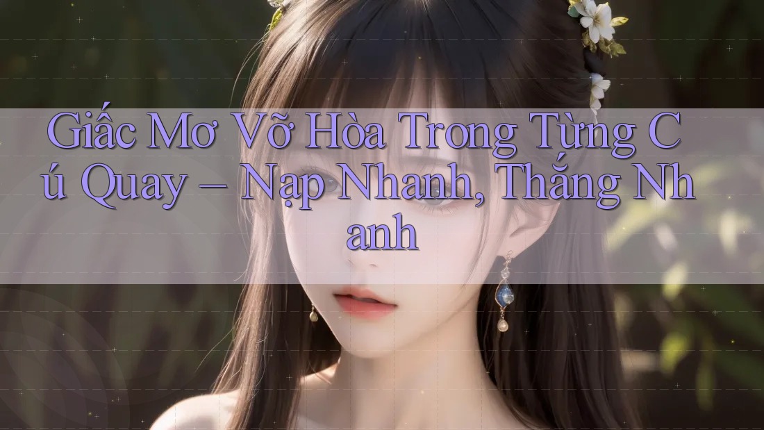 Giấc Mơ Vỡ Hòa Trong Từng Cú Quay – Nạp Nhanh, Thắng Nhanh