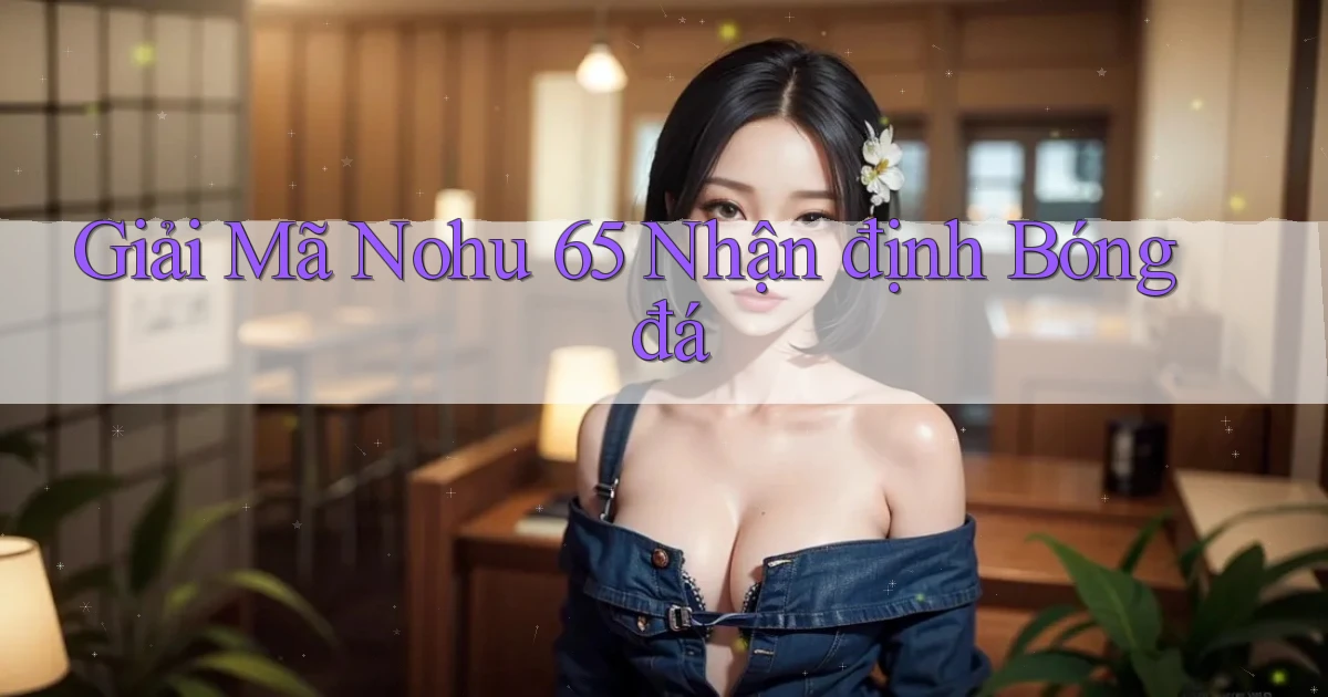 giải mã nohu 65 nhận định bóng đá
